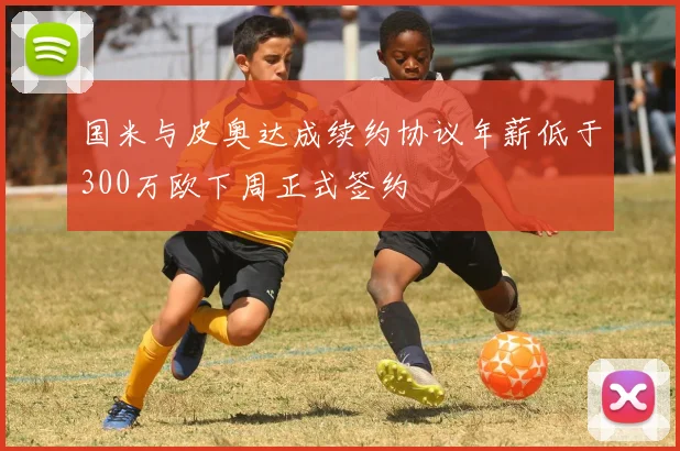 国米与皮奥达成续约协议年薪低于300万欧下周正式签约
